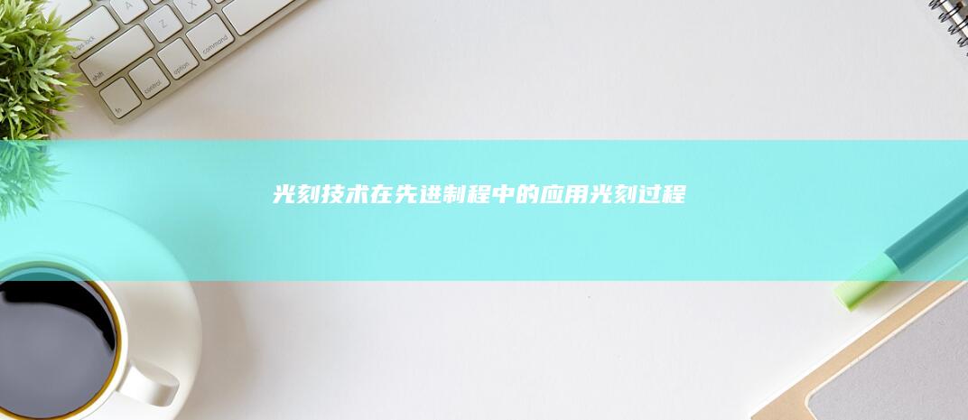 光刻技术在先进制程中的应用光刻过程